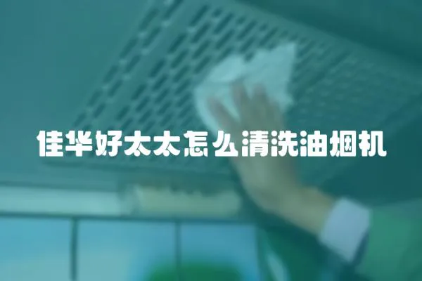 佳華好太太怎么清洗油煙機(jī)