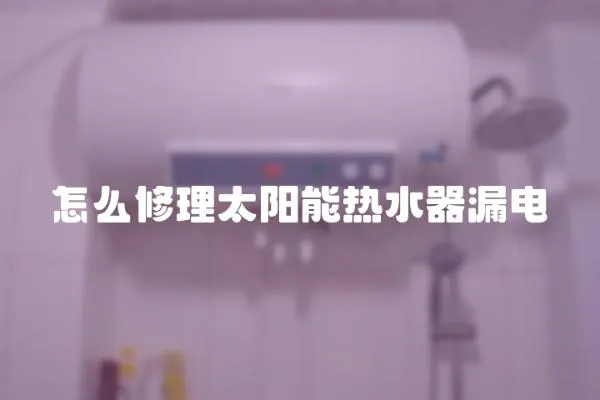 怎么修理太陽能熱水器漏電