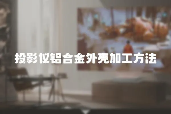 投影儀鋁合金外殼加工方法