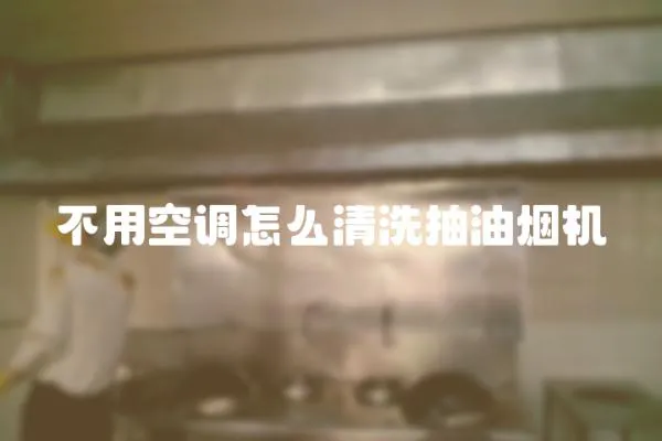 不用空調怎么清洗抽油煙機
