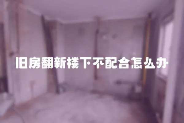 舊房翻新樓下不配合怎么辦