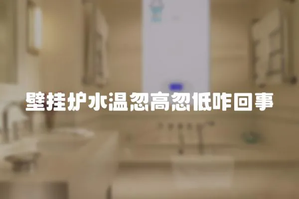 壁掛爐水溫忽高忽低咋回事