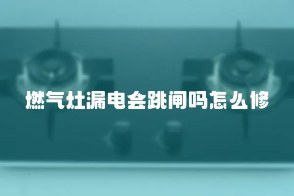 燃氣灶漏電會跳閘嗎怎么修