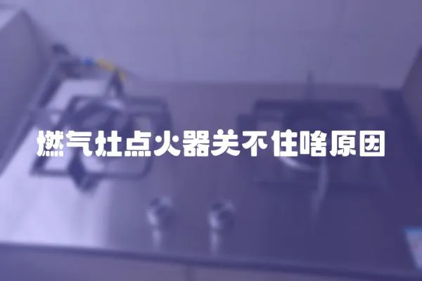 燃?xì)庠铧c(diǎn)火器關(guān)不住啥原因