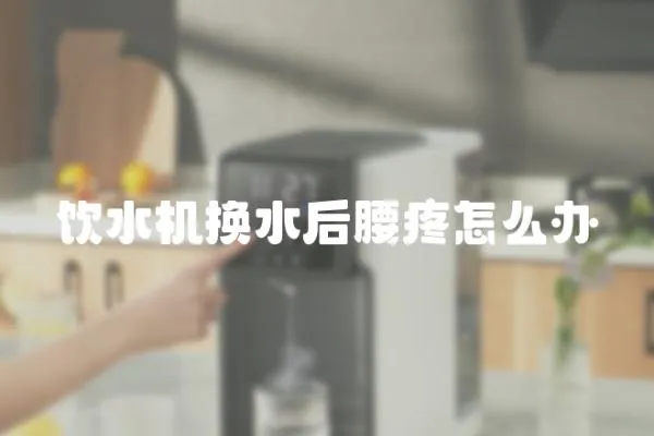 飲水機換水后腰疼怎么辦