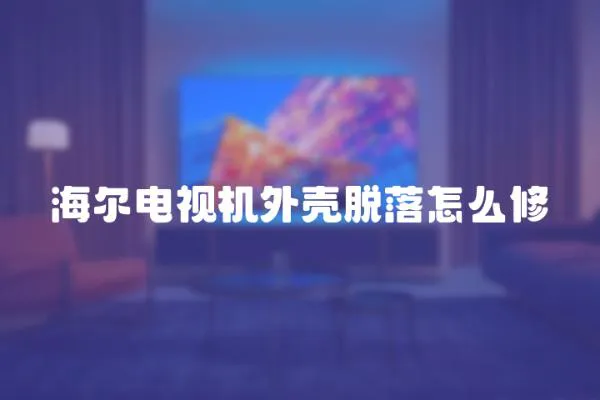 海爾電視機外殼脫落怎么修