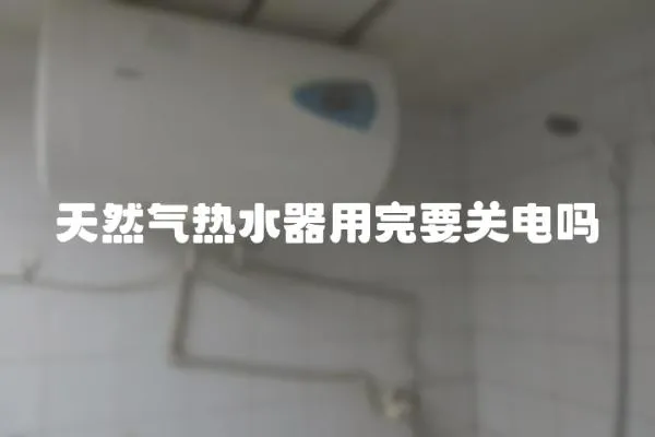 天然氣熱水器用完要關電嗎