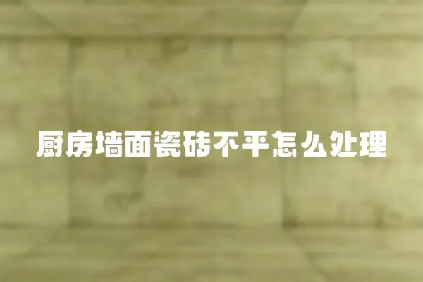 廚房墻面瓷磚不平怎么處理