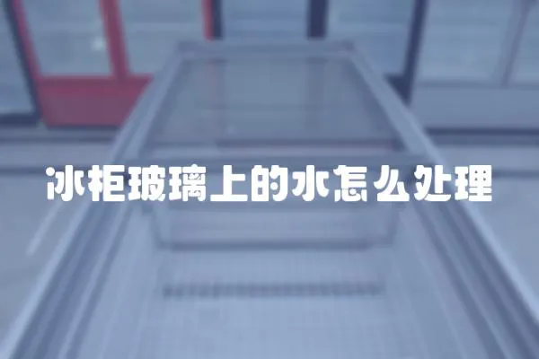 冰柜玻璃上的水怎么處理