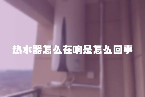 熱水器怎么在響是怎么回事