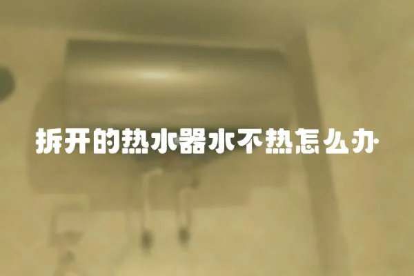 拆開的熱水器水不熱怎么辦