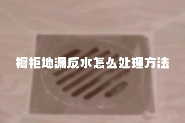 櫥柜地漏反水怎么處理方法