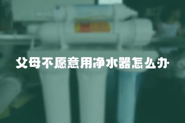 父母不愿意用凈水器怎么辦