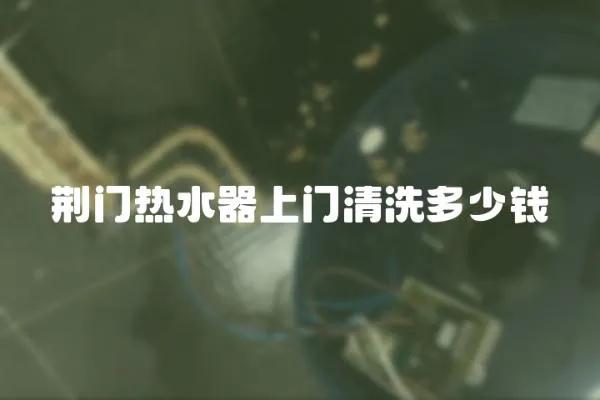 荊門熱水器上門清洗多少錢