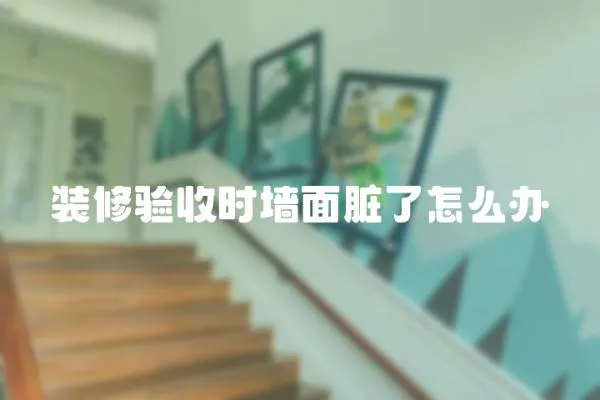 裝修驗收時墻面臟了怎么辦