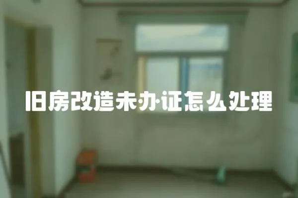 舊房改造未辦證怎么處理