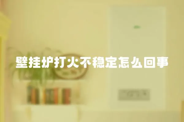 壁掛爐打火不穩(wěn)定怎么回事