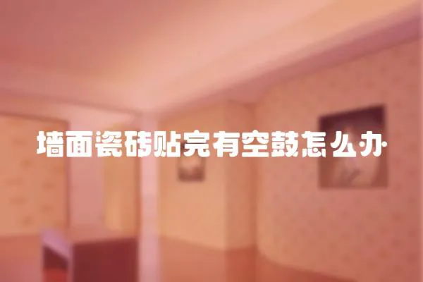 墻面瓷磚貼完有空鼓怎么辦