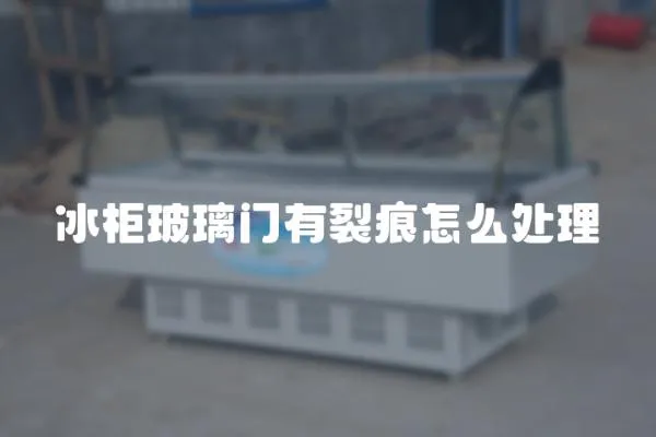 冰柜玻璃門有裂痕怎么處理