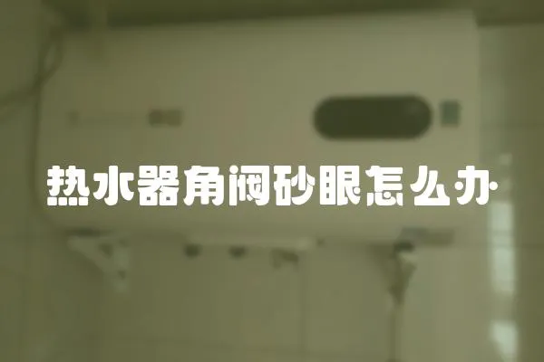 熱水器角閥砂眼怎么辦