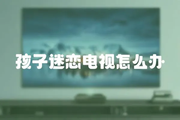 孩子迷戀電視怎么辦