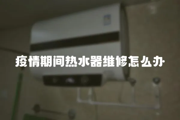 疫情期間熱水器維修怎么辦