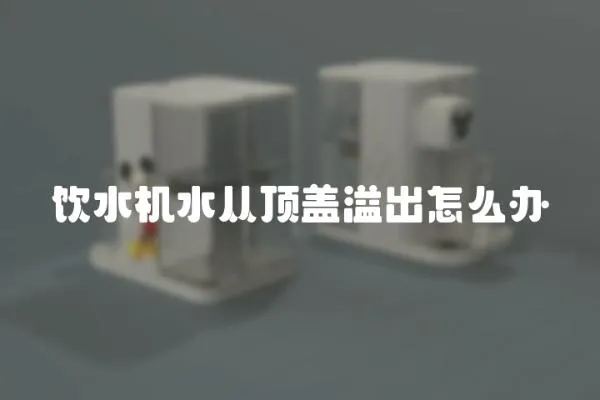 飲水機(jī)水從頂蓋溢出怎么辦