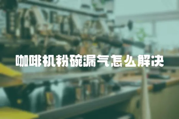 咖啡機粉碗漏氣怎么解決