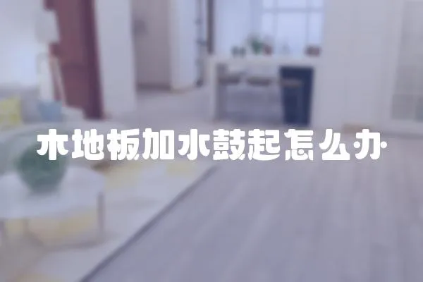 木地板加水鼓起怎么辦