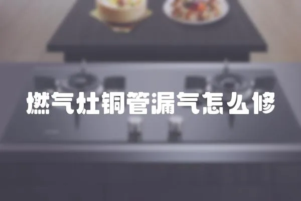 燃氣灶銅管漏氣怎么修