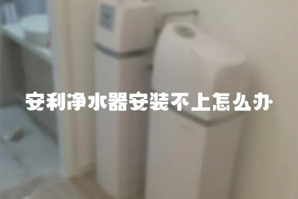 安利净水器安装不上怎么办