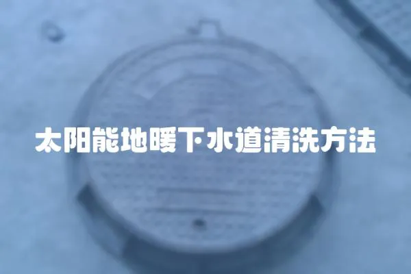 太陽能地暖下水道清洗方法