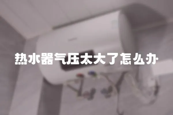 熱水器氣壓太大了怎么辦
