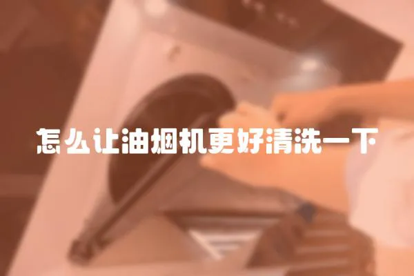 怎么讓油煙機(jī)更好清洗一下