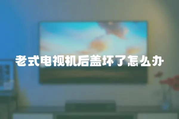 老式電視機后蓋壞了怎么辦