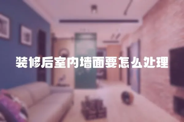 裝修后室內(nèi)墻面要怎么處理
