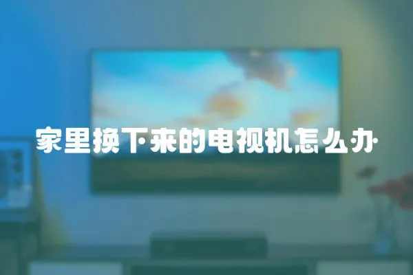 家里換下來的電視機(jī)怎么辦