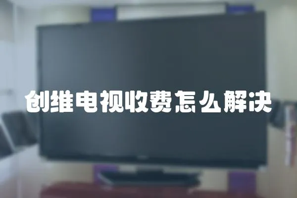 创维电视收费怎么解决