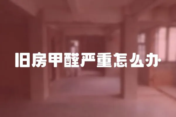 舊房甲醛嚴重怎么辦
