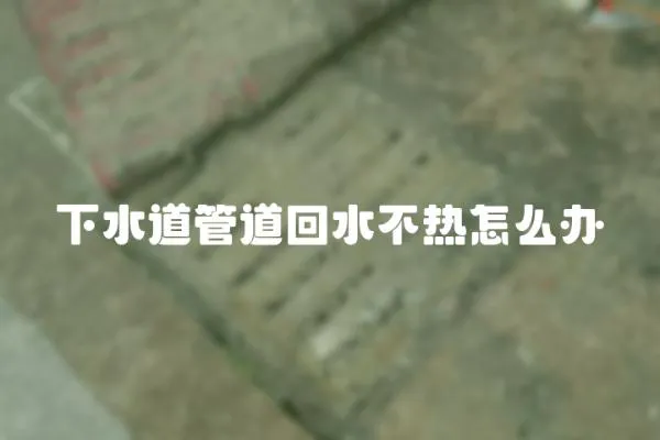 下水道管道回水不熱怎么辦