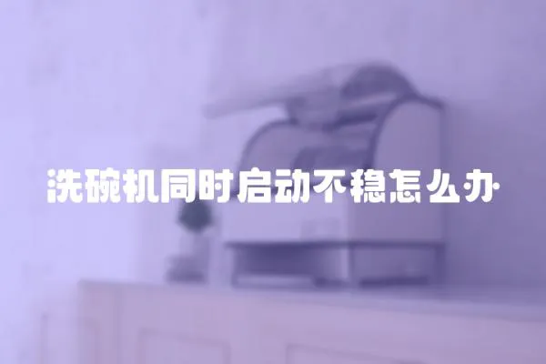 洗碗机同时启动不稳怎么办