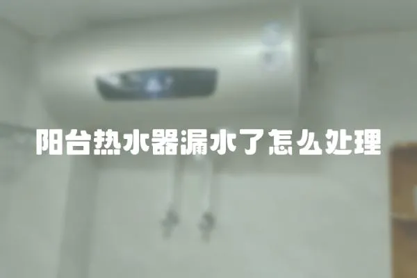 陽臺熱水器漏水了怎么處理