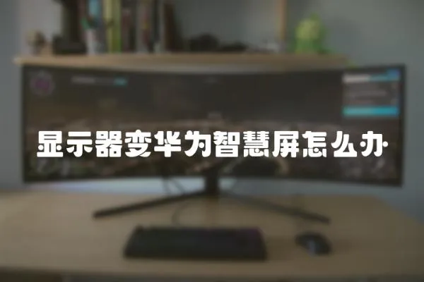 顯示器變?nèi)A為智慧屏怎么辦