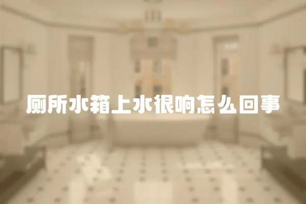 廁所水箱上水很響怎么回事