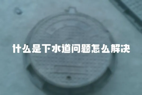 什么是下水道問題怎么解決