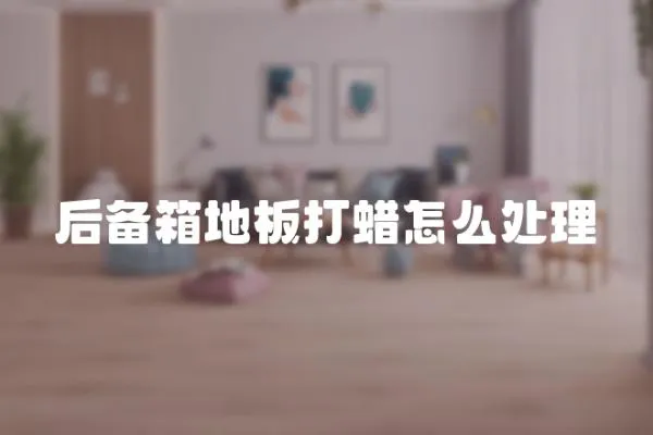 后備箱地板打蠟怎么處理