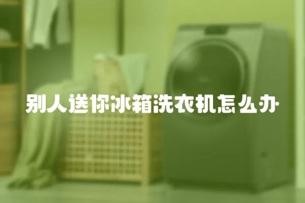 別人送你冰箱洗衣機怎么辦