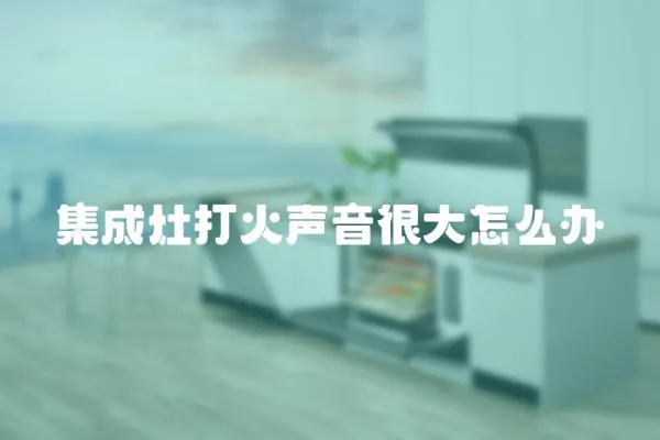 集成灶打火聲音很大怎么辦