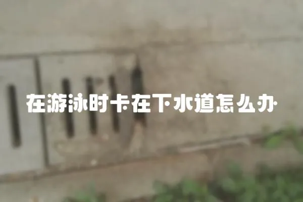 在游泳時卡在下水道怎么辦