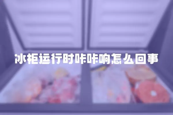 冰柜運行時咔咔響怎么回事